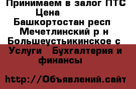Принимаем в залог ПТС › Цена ­ 500 000 - Башкортостан респ., Мечетлинский р-н, Большеустьикинское с. Услуги » Бухгалтерия и финансы   